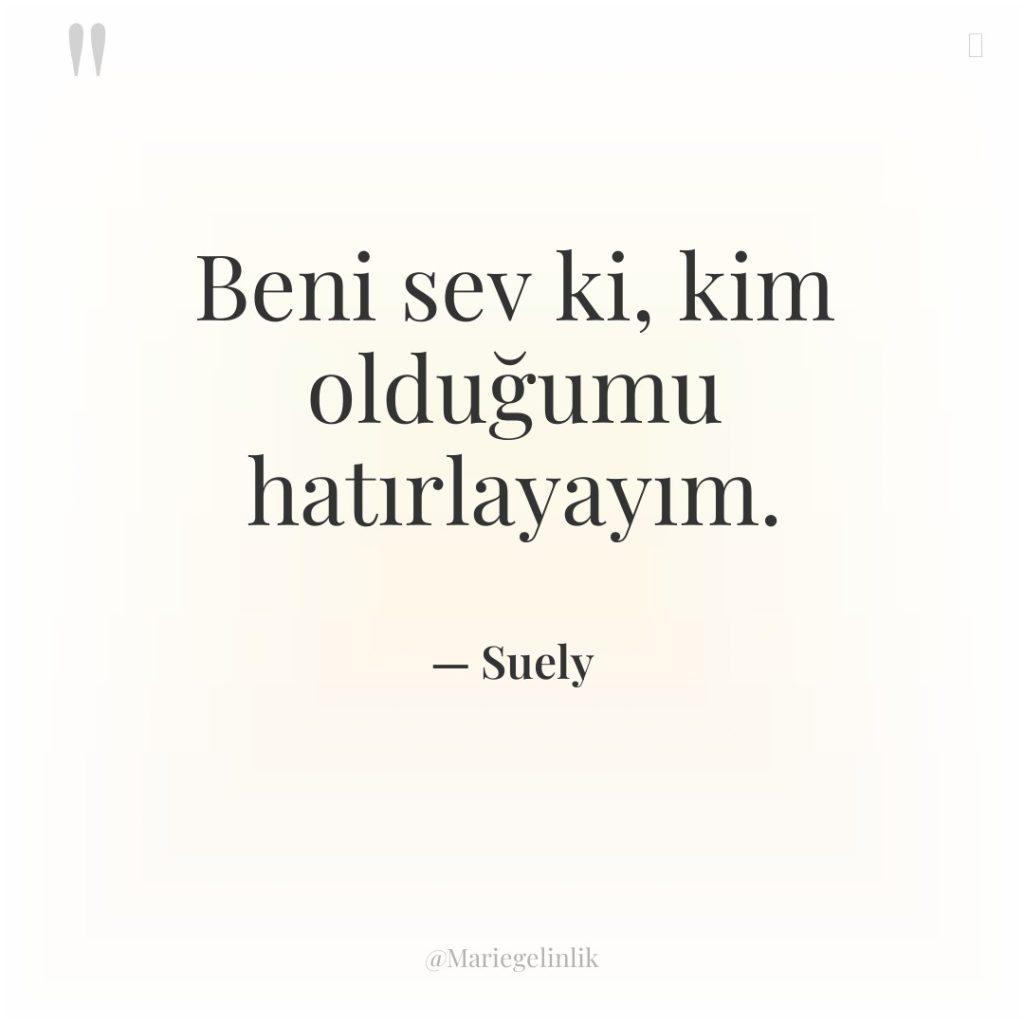 Beni sev ki, kim olduğumu hatırlayayım.