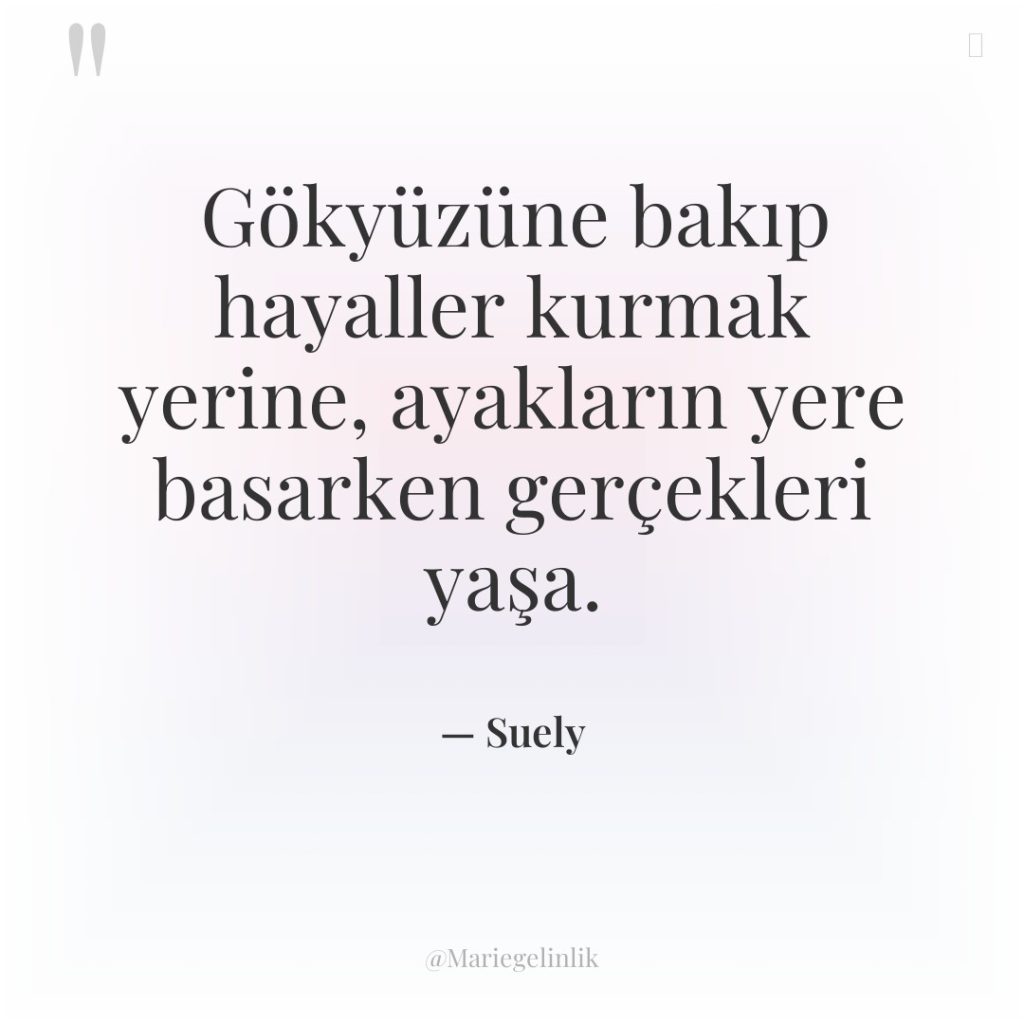 Gökyüzüne bakıp hayaller kurmak yerine, ayakların yere basarken gerçekleri yaşa.