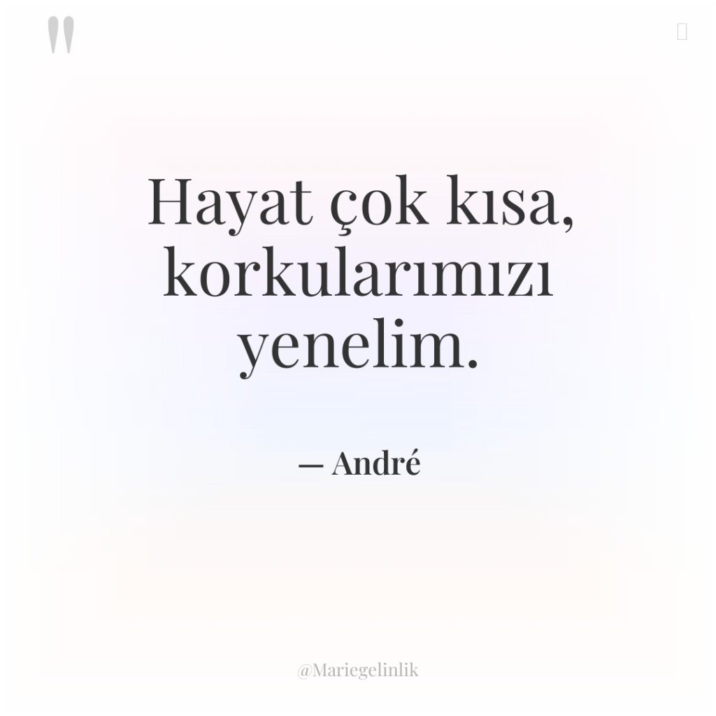 Hayat çok kısa, korkularımızı yenelim.