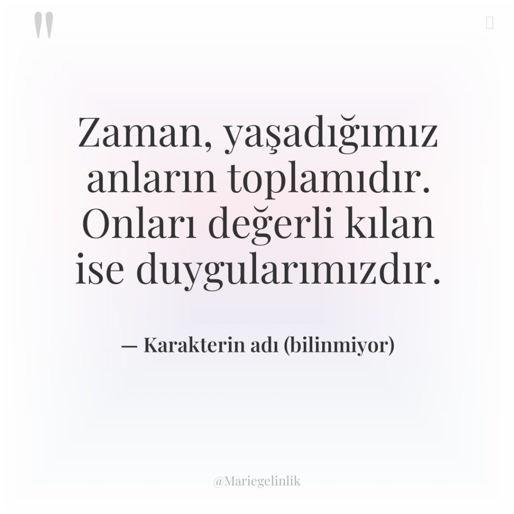 Zaman, yaşadığımız anların toplamıdır. Onları değerli kılan ise duygularımızdır.