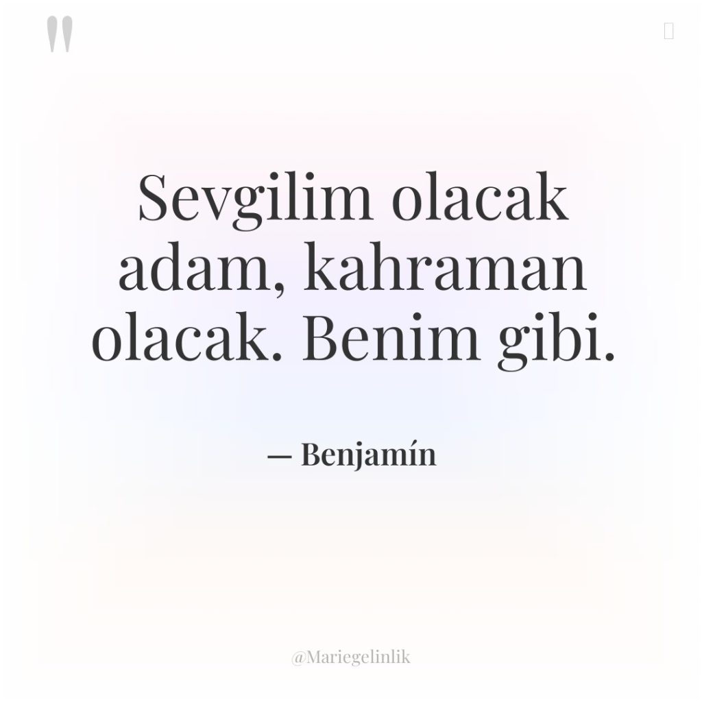 Sevgilim olacak adam, kahraman olacak. Benim gibi.