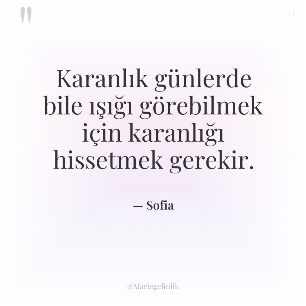 Karanlık günlerde bile ışığı görebilmek için karanlığı hissetmek gerekir.