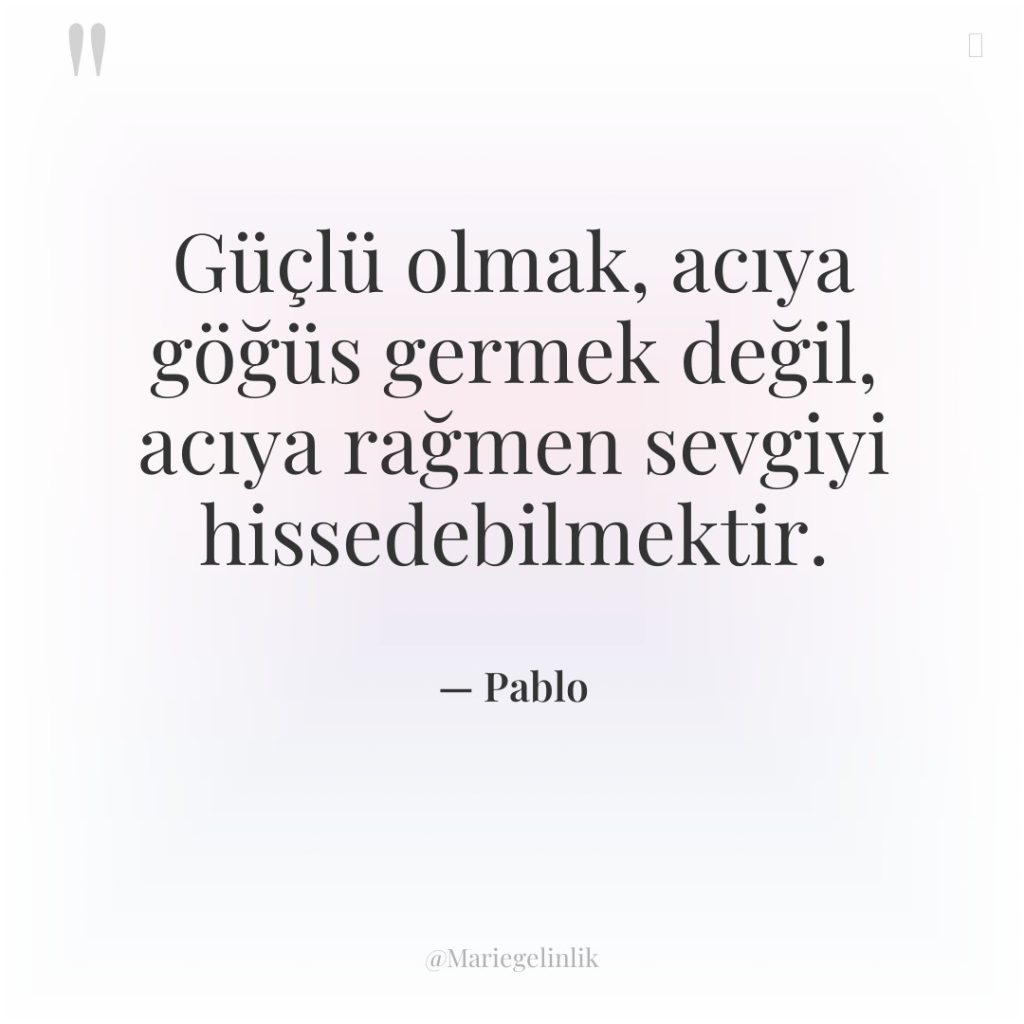 Güçlü olmak, acıya göğüs germek değil, acıya rağmen sevgiyi hissedebilmektir.