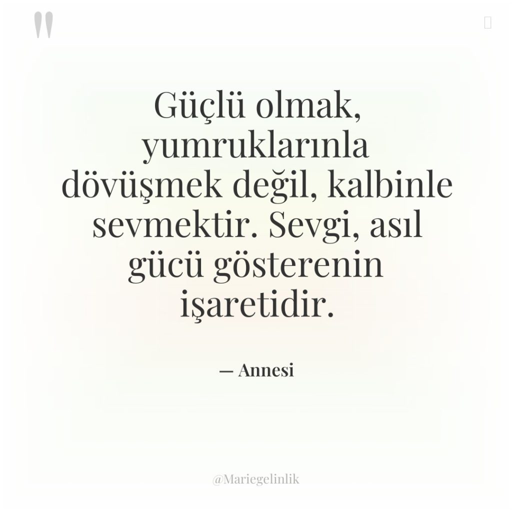 Güçlü olmak, yumruklarınla dövüşmek değil, kalbinle sevmektir. Sevgi, asıl gücü…