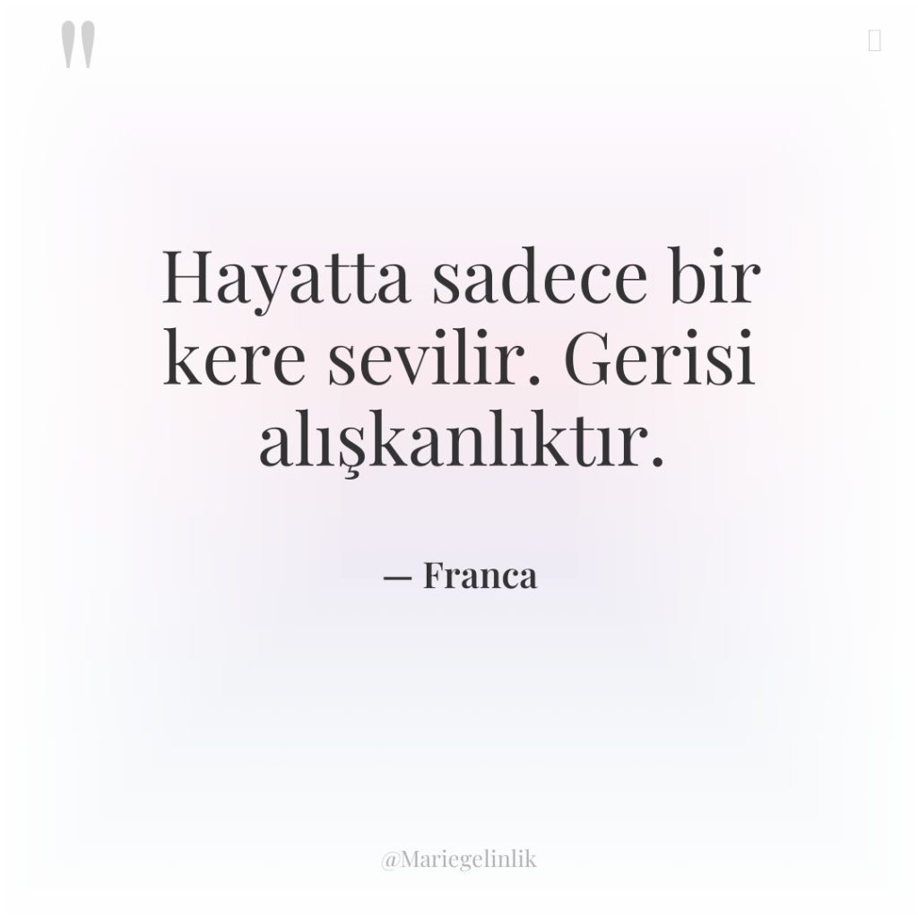 Hayatta sadece bir kere sevilir. Gerisi alışkanlıktır.