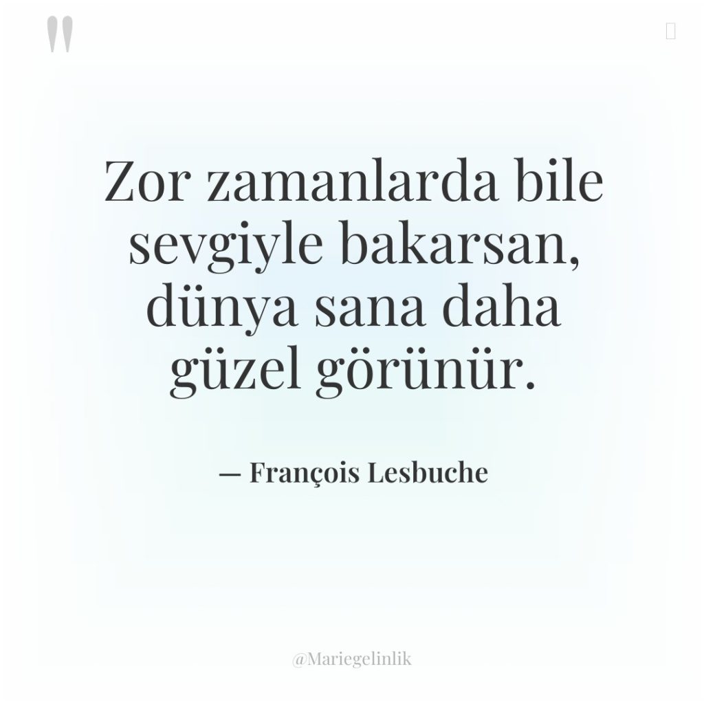 Zor zamanlarda bile sevgiyle bakarsan, dünya sana daha güzel görünür.