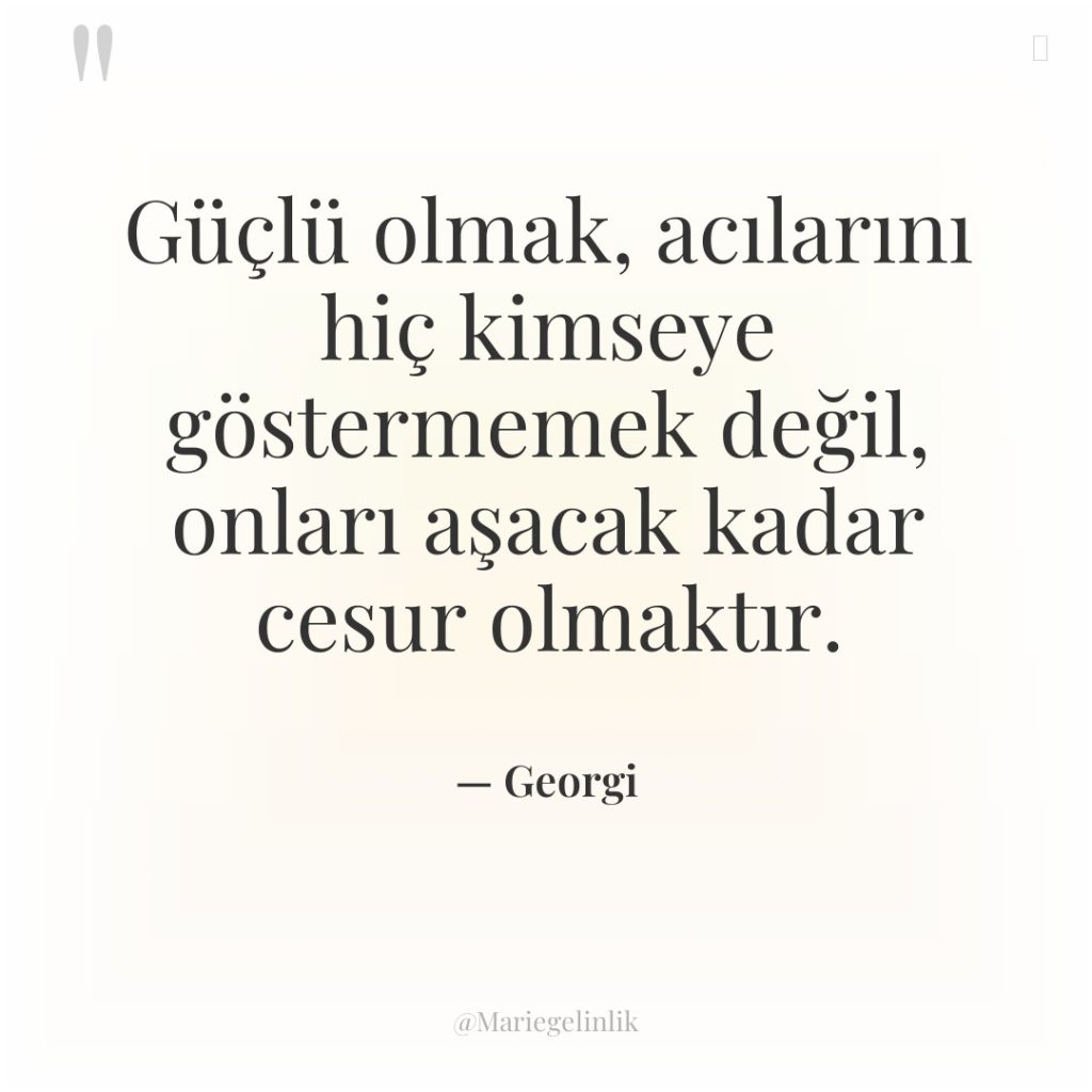 Güçlü olmak, acılarını hiç kimseye göstermemek değil, onları aşacak kadar…