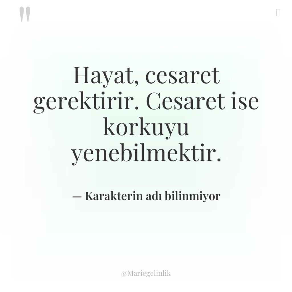 Hayat, cesaret gerektirir. Cesaret ise korkuyu yenebilmektir.