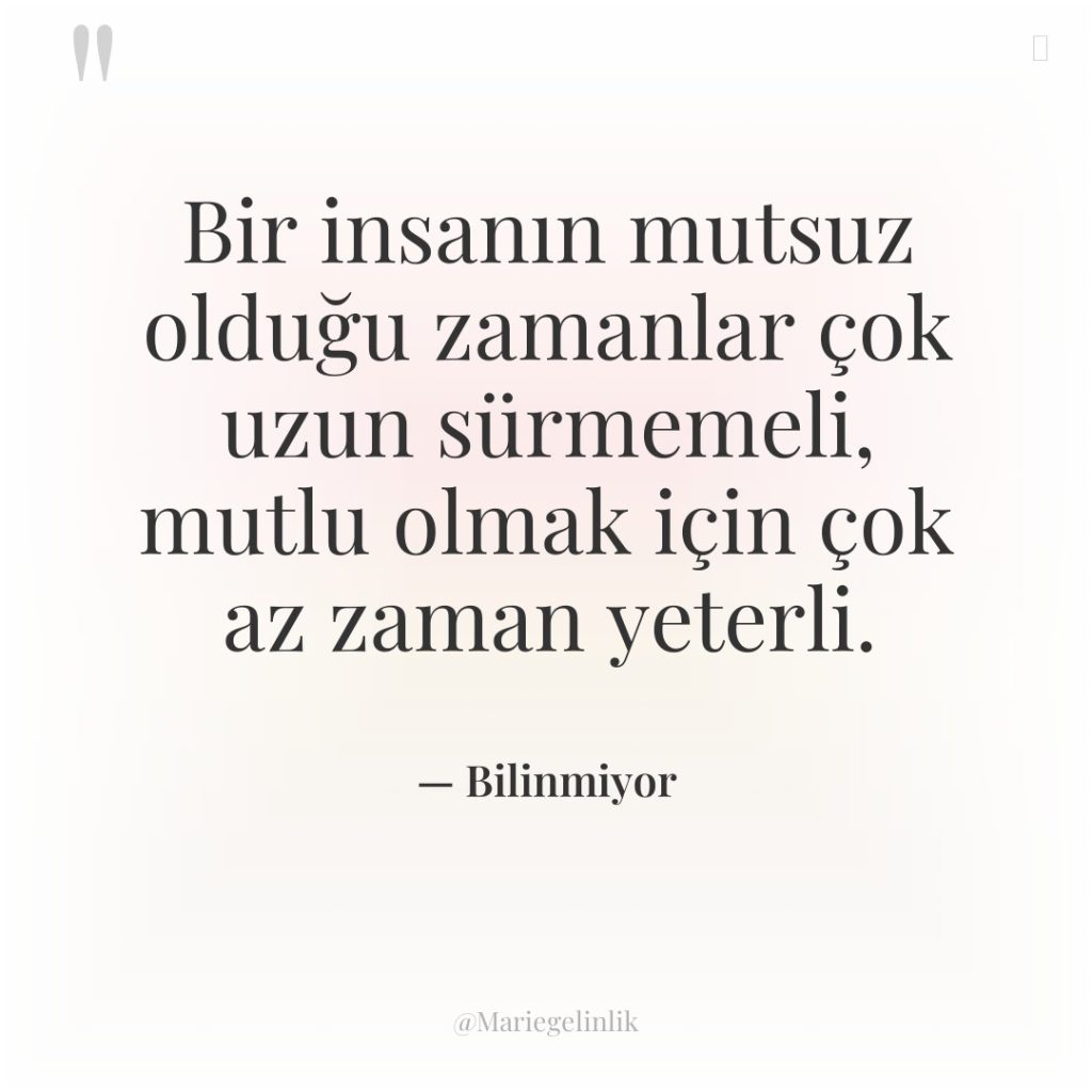 Bir insanın mutsuz olduğu zamanlar çok uzun sürmemeli, mutlu olmak…