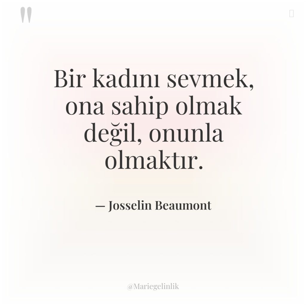 Bir kadını sevmek, ona sahip olmak değil, onunla olmaktır.