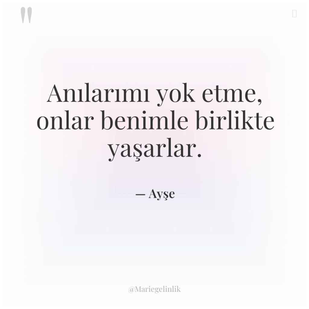 Anılarımı yok etme, onlar benimle birlikte yaşarlar.