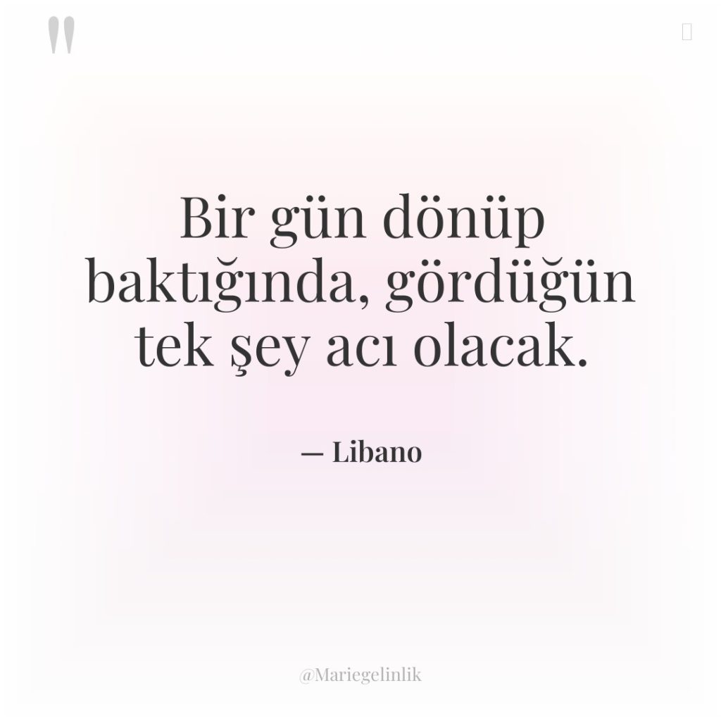 Bir gün dönüp baktığında, gördüğün tek şey acı olacak.