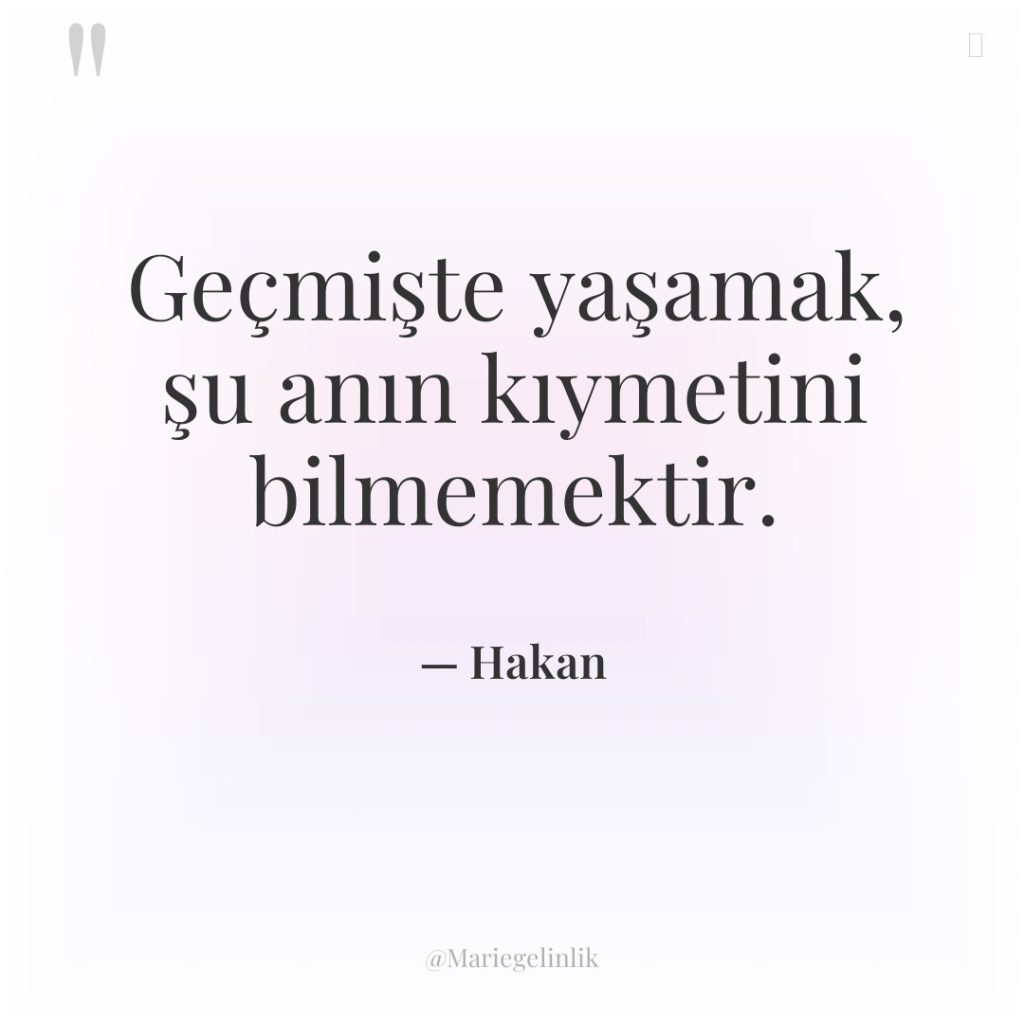 Geçmişte yaşamak, şu anın kıymetini bilmemektir.