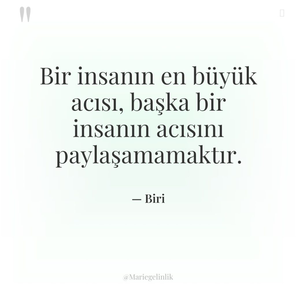 Bir insanın en büyük acısı, başka bir insanın acısını paylaşamamaktır.