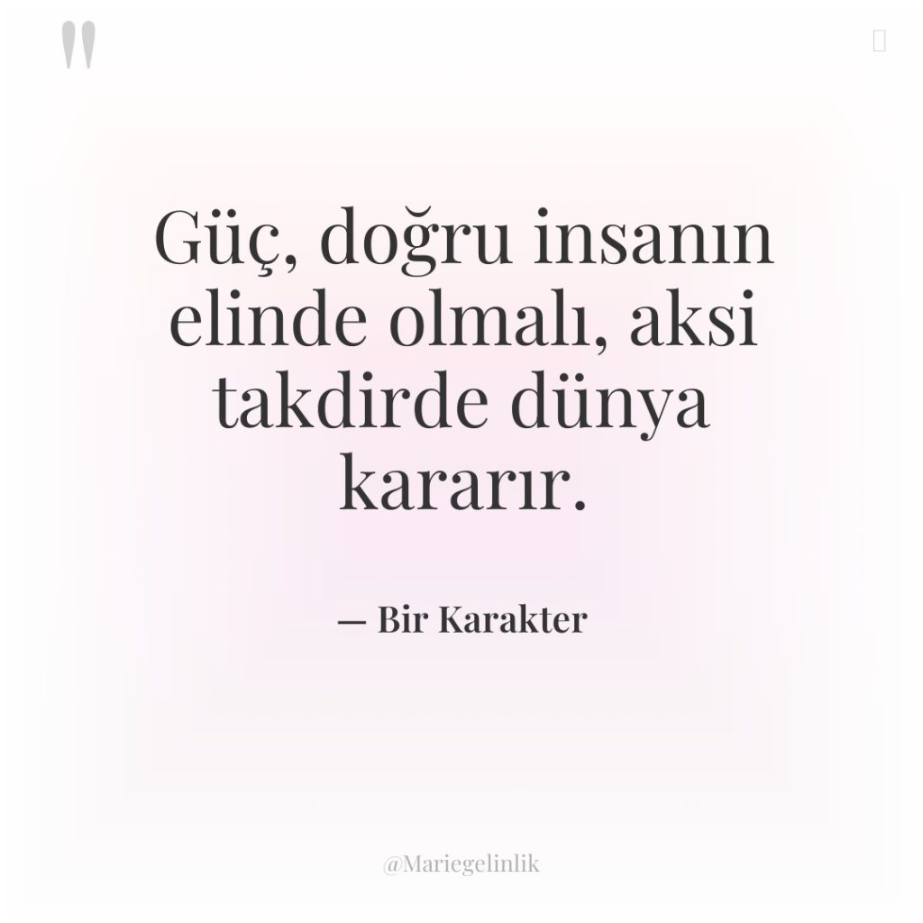 Güç, doğru insanın elinde olmalı, aksi takdirde dünya kararır.