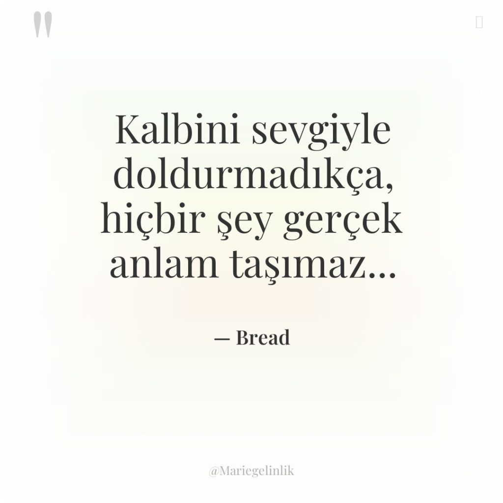 Kalbini sevgiyle doldurmadıkça, hiçbir şey gerçek anlam taşımaz…