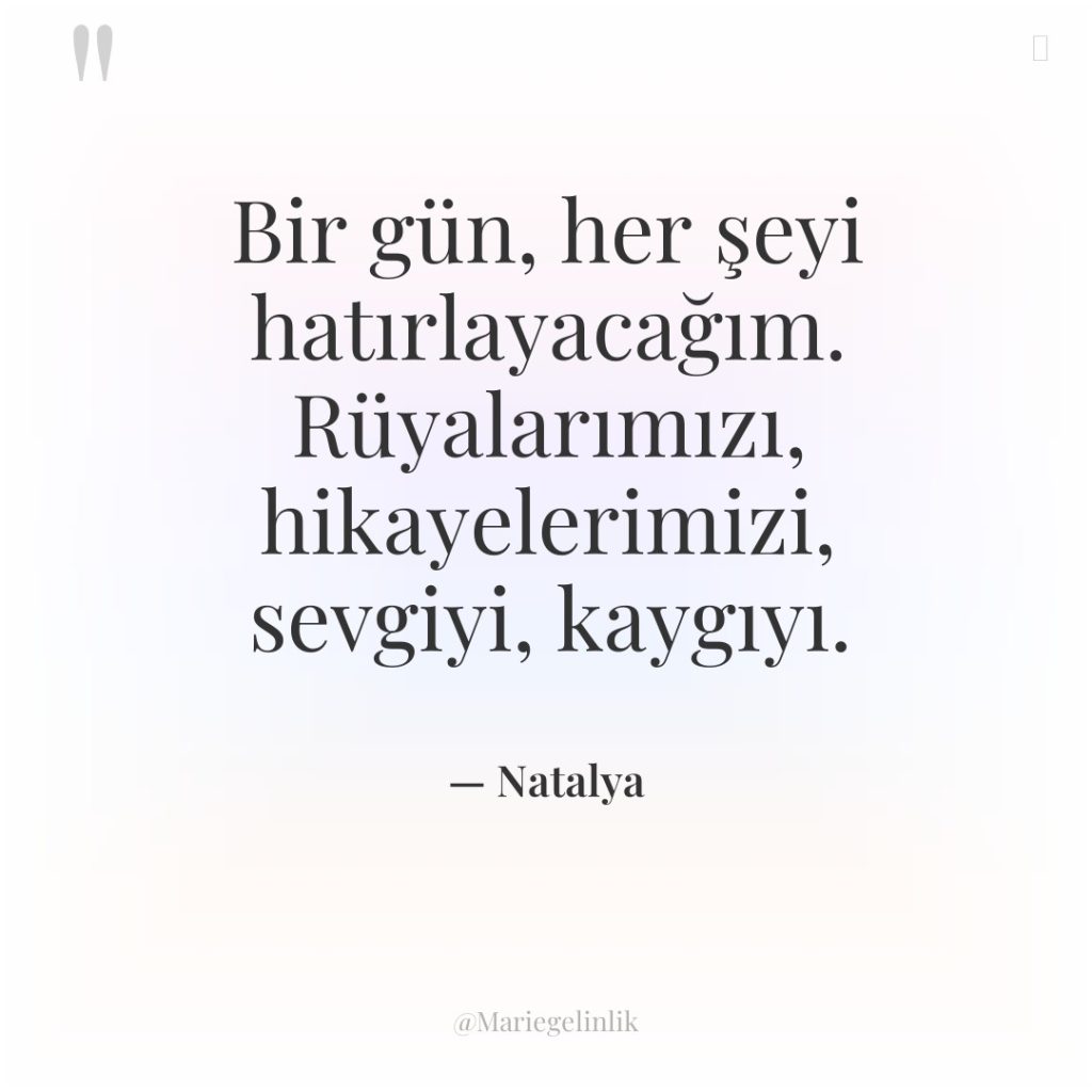 Bir gün, her şeyi hatırlayacağım. Rüyalarımızı, hikayelerimizi, sevgiyi, kaygıyı.