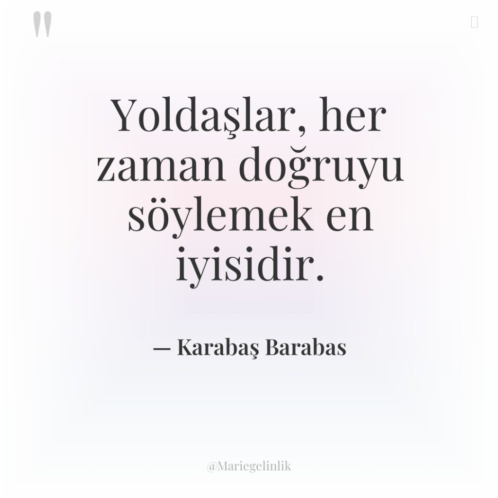 Yoldaşlar, her zaman doğruyu söylemek en iyisidir.