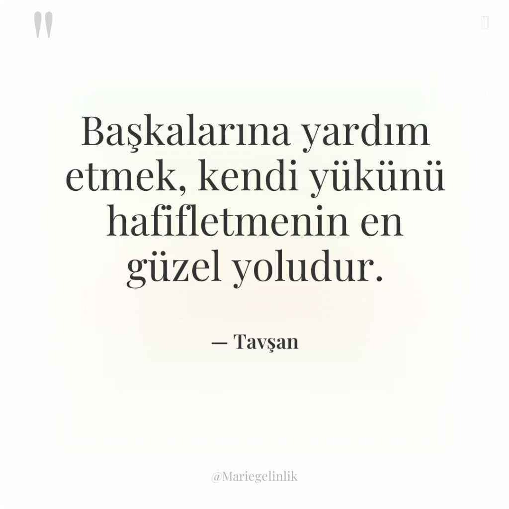 Başkalarına yardım etmek, kendi yükünü hafifletmenin en güzel yoludur.