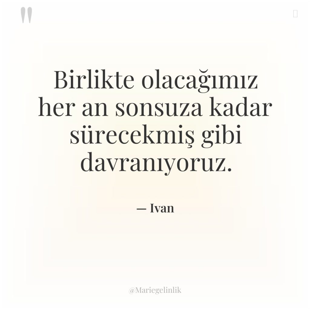 Birlikte olacağımız her an sonsuza kadar sürecekmiş gibi davranıyoruz.