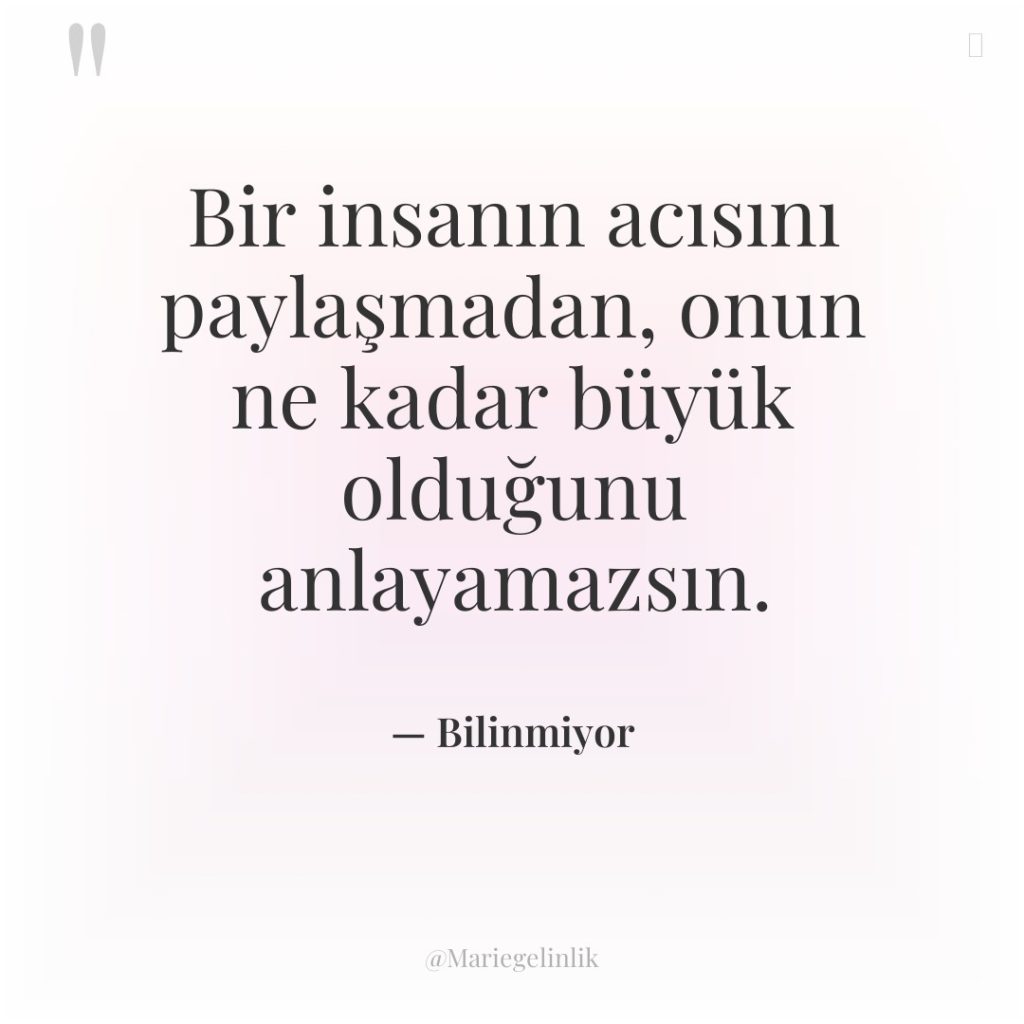 Bir insanın acısını paylaşmadan, onun ne kadar büyük olduğunu anlayamazsın.