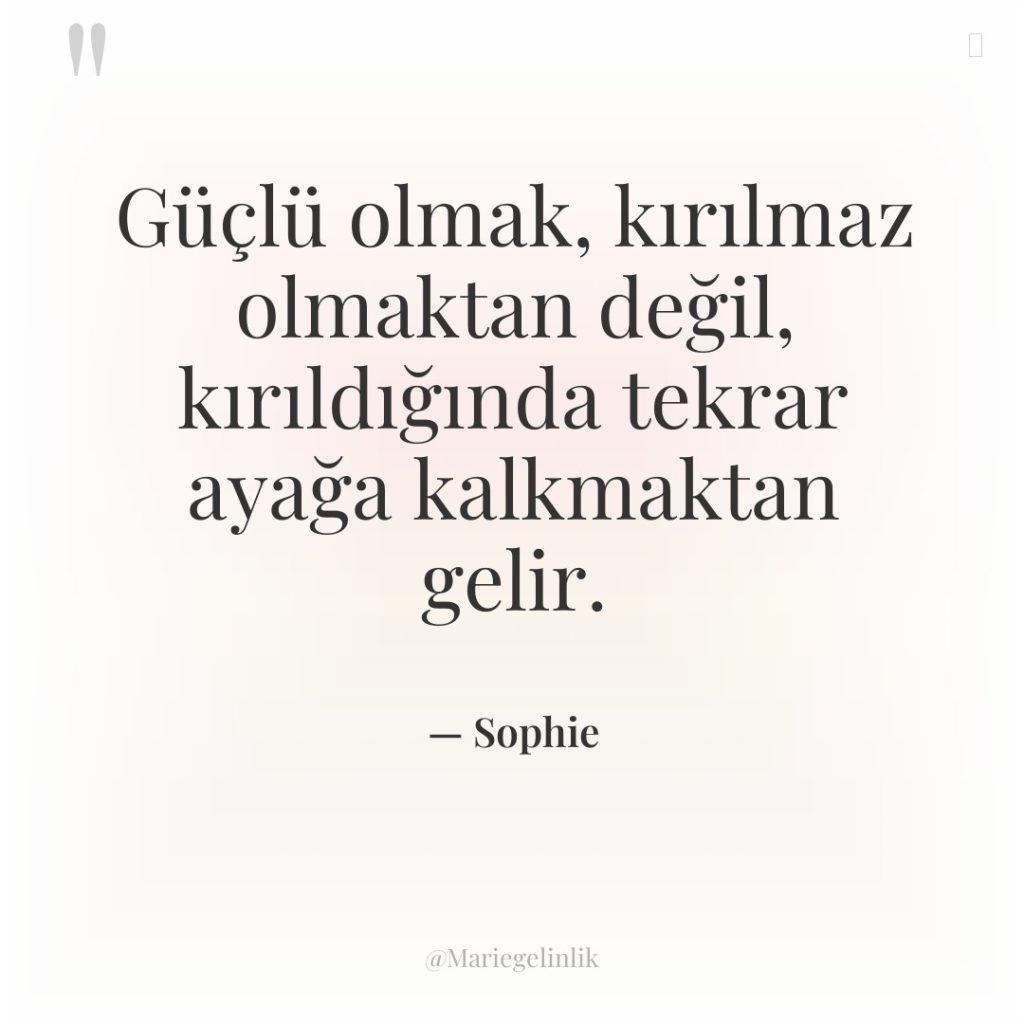 Güçlü olmak, kırılmaz olmaktan değil, kırıldığında tekrar ayağa kalkmaktan gelir.
