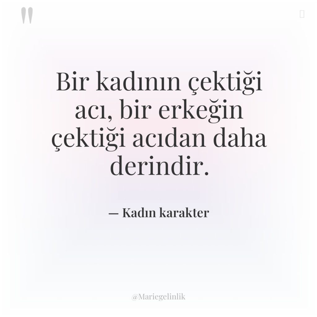 Bir kadının çektiği acı, bir erkeğin çektiği acıdan daha derindir.