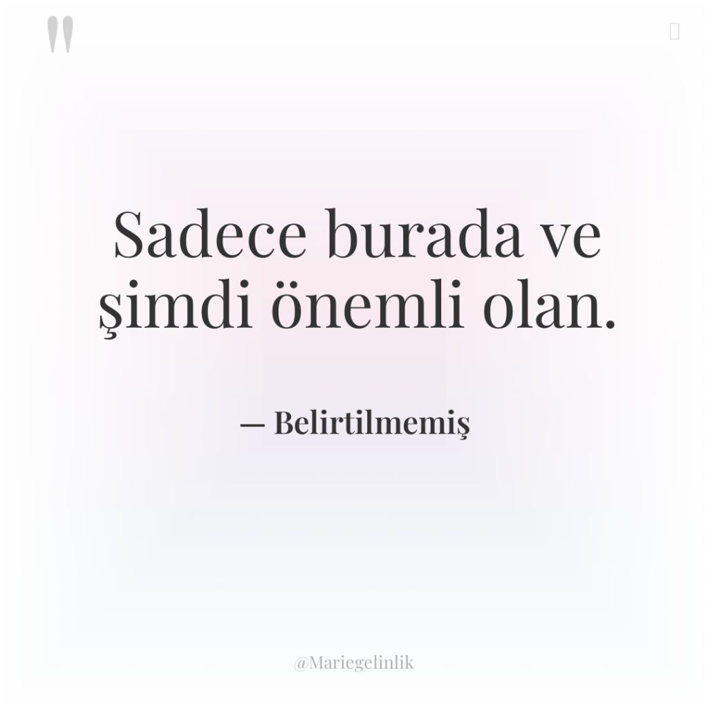 Sadece burada ve şimdi önemli olan.