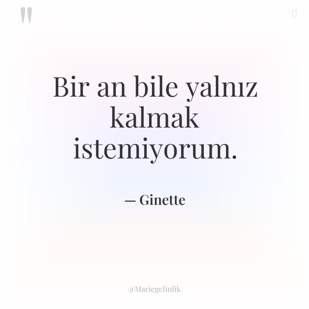 Bir an bile yalnız kalmak istemiyorum.