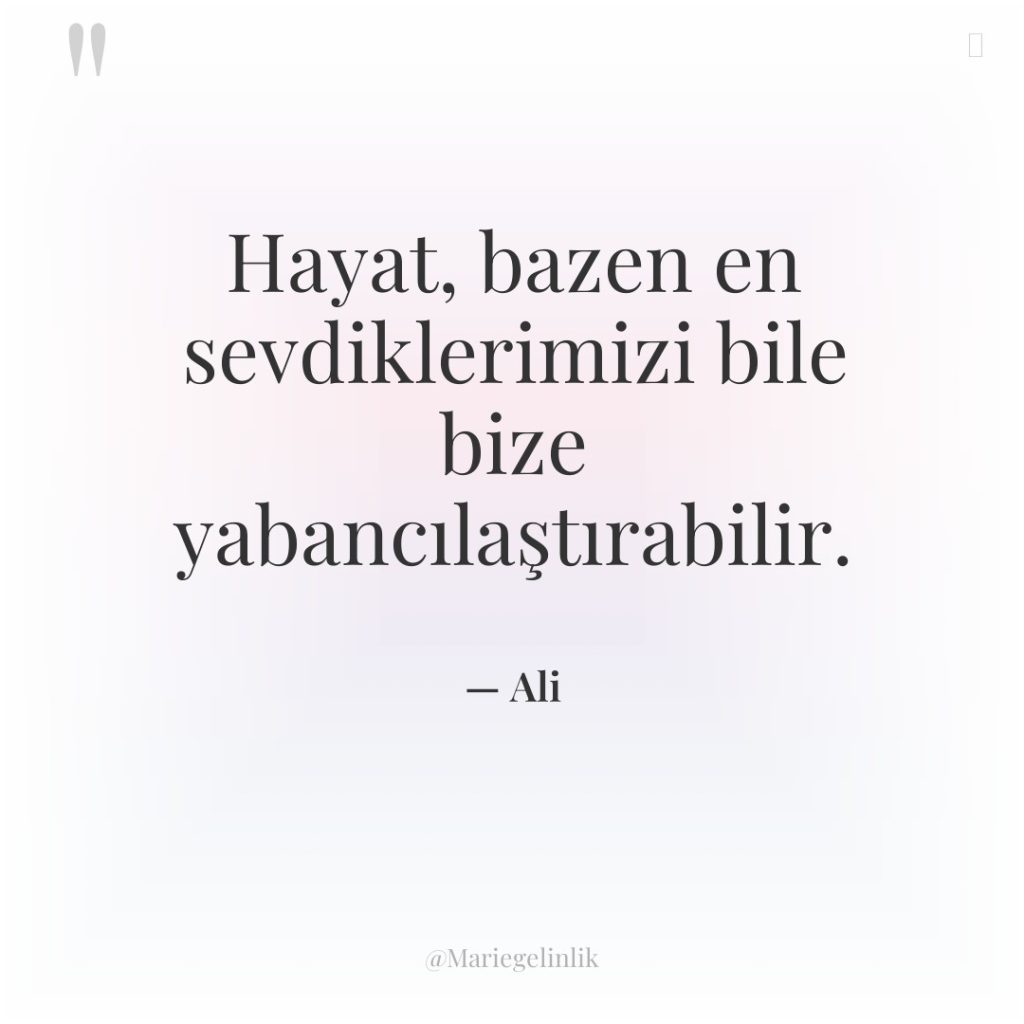 Hayat, bazen en sevdiklerimizi bile bize yabancılaştırabilir.