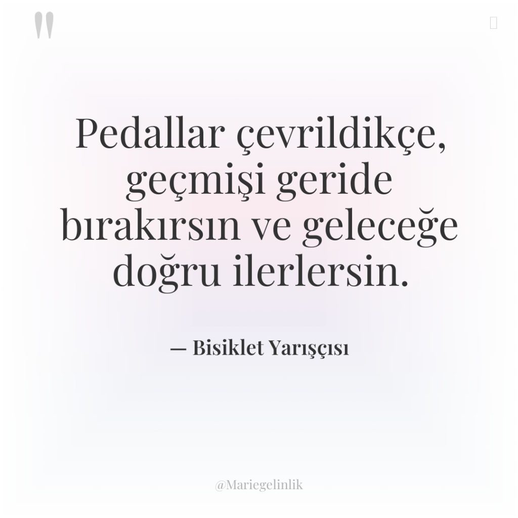 Pedallar çevrildikçe, geçmişi geride bırakırsın ve geleceğe doğru ilerlersin.