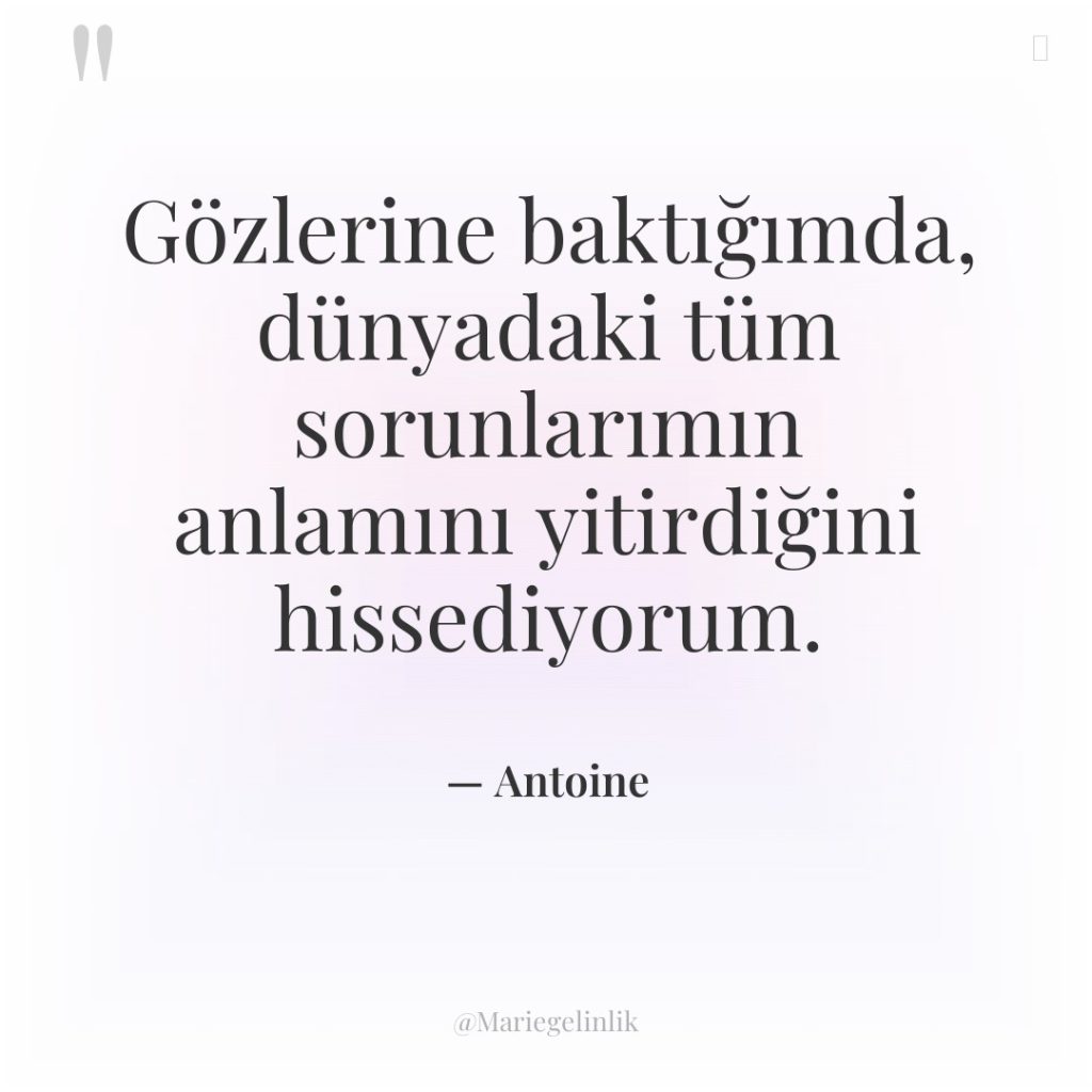 Gözlerine baktığımda, dünyadaki tüm sorunlarımın anlamını yitirdiğini hissediyorum.