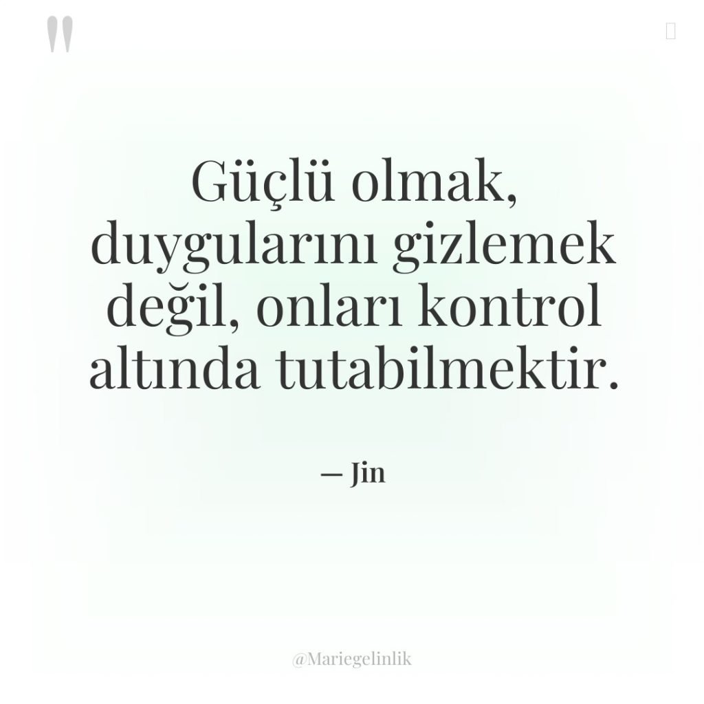 Güçlü olmak, duygularını gizlemek değil, onları kontrol altında tutabilmektir.