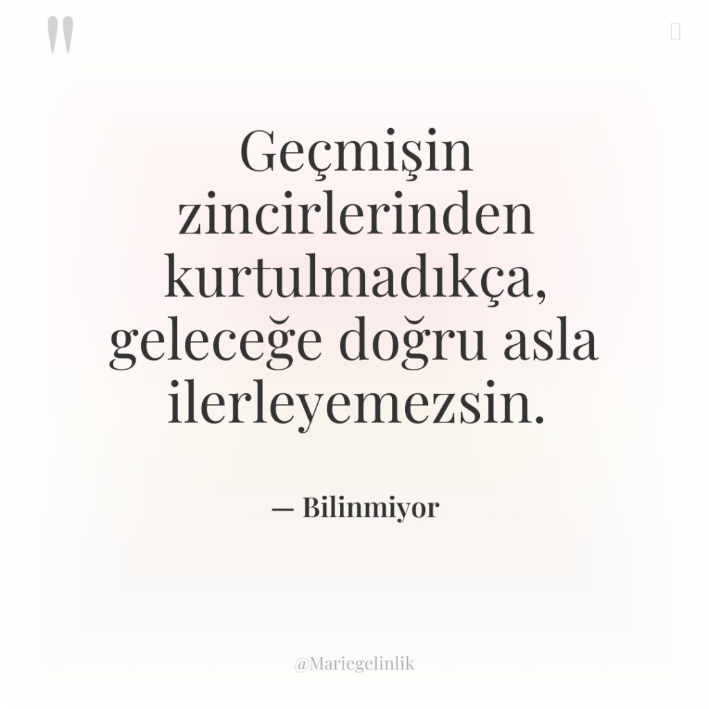 Geçmişin zincirlerinden kurtulmadıkça, geleceğe doğru asla ilerleyemezsin.
