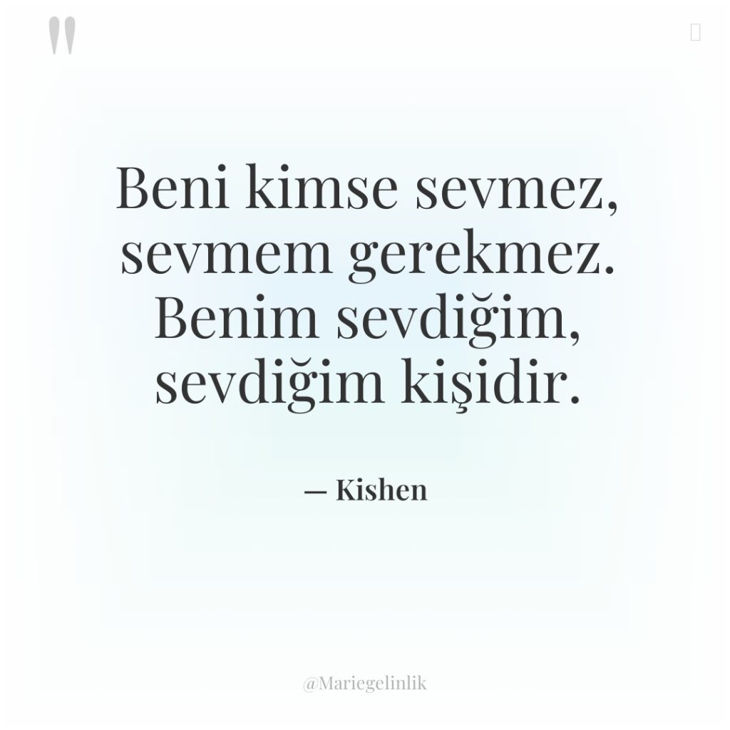 Beni kimse sevmez, sevmem gerekmez. Benim sevdiğim, sevdiğim kişidir.
