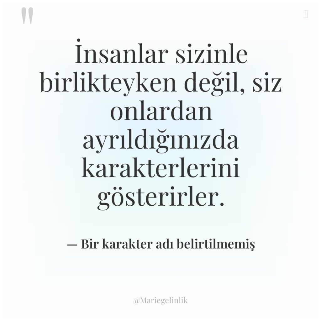 İnsanlar sizinle birlikteyken değil, siz onlardan ayrıldığınızda karakterlerini gösterirler.