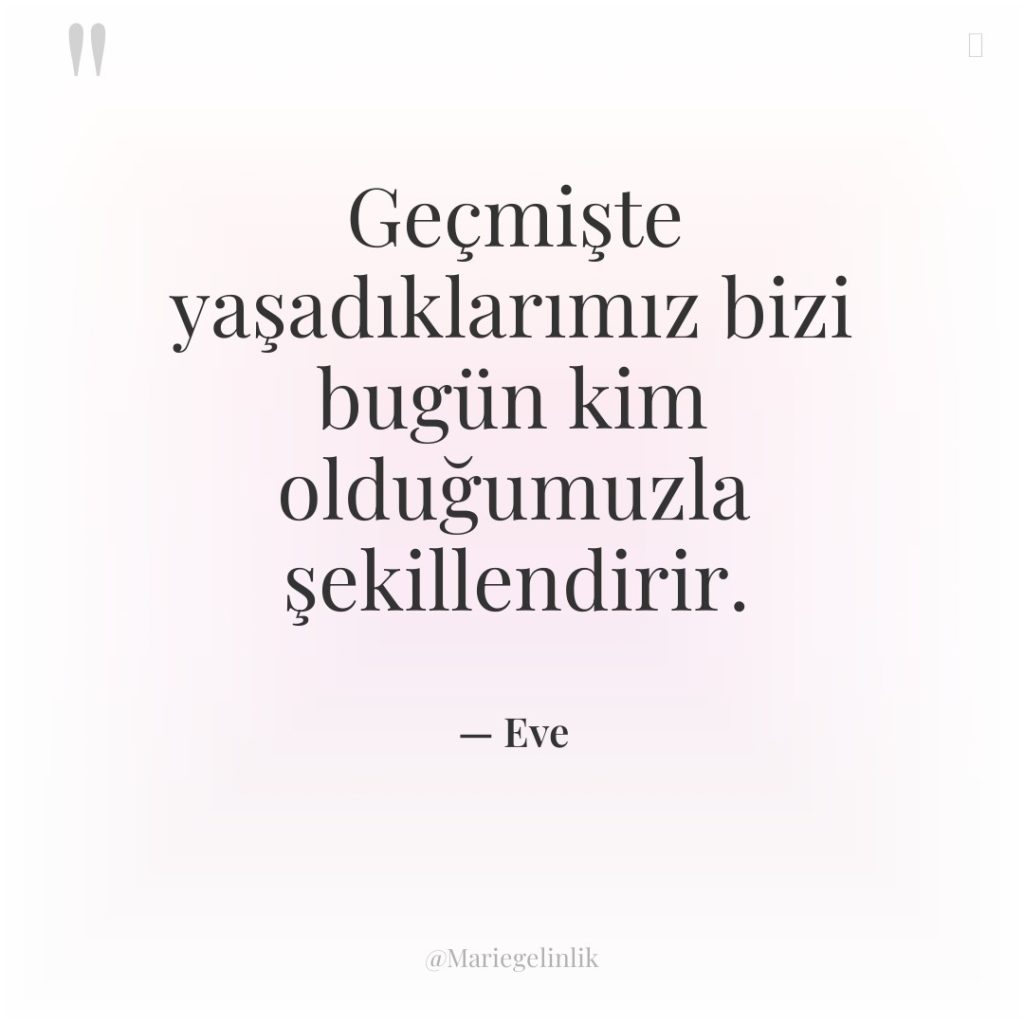 Geçmişte yaşadıklarımız bizi bugün kim olduğumuzla şekillendirir.