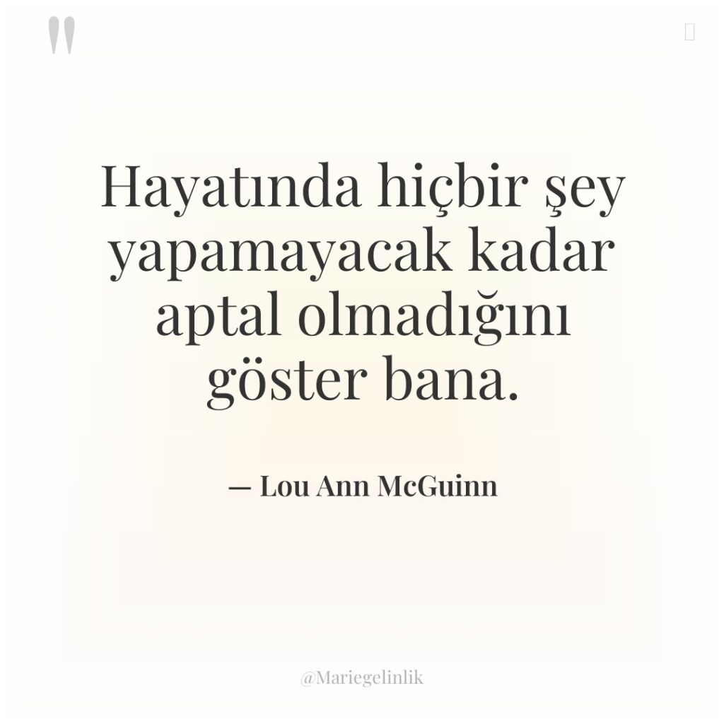 Hayatında hiçbir şey yapamayacak kadar aptal olmadığını göster bana.