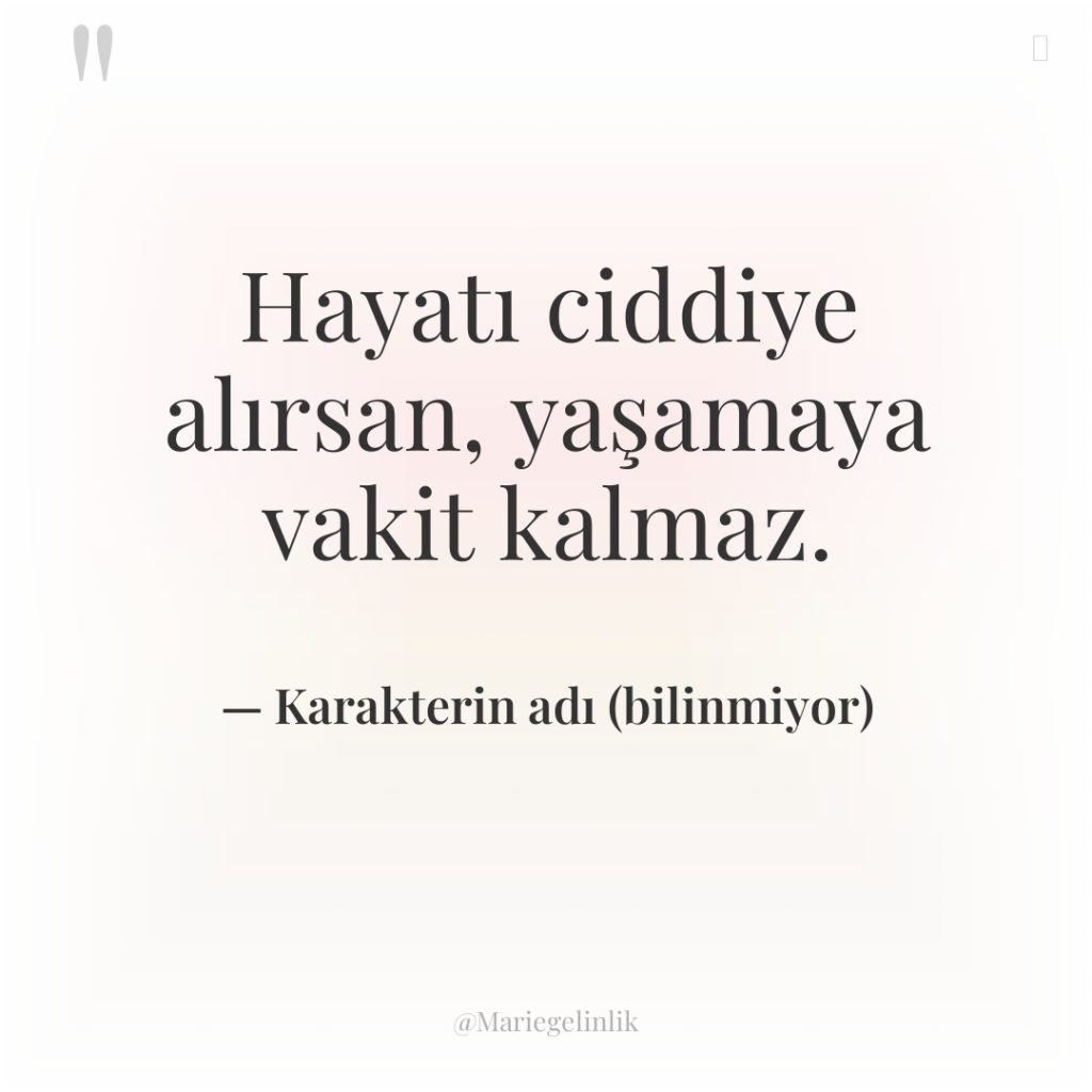 Hayatı ciddiye alırsan, yaşamaya vakit kalmaz.