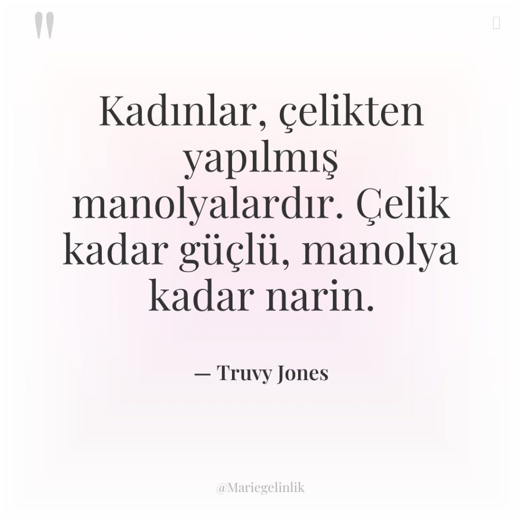 Kadınlar, çelikten yapılmış manolyalardır. Çelik kadar güçlü, manolya kadar narin.