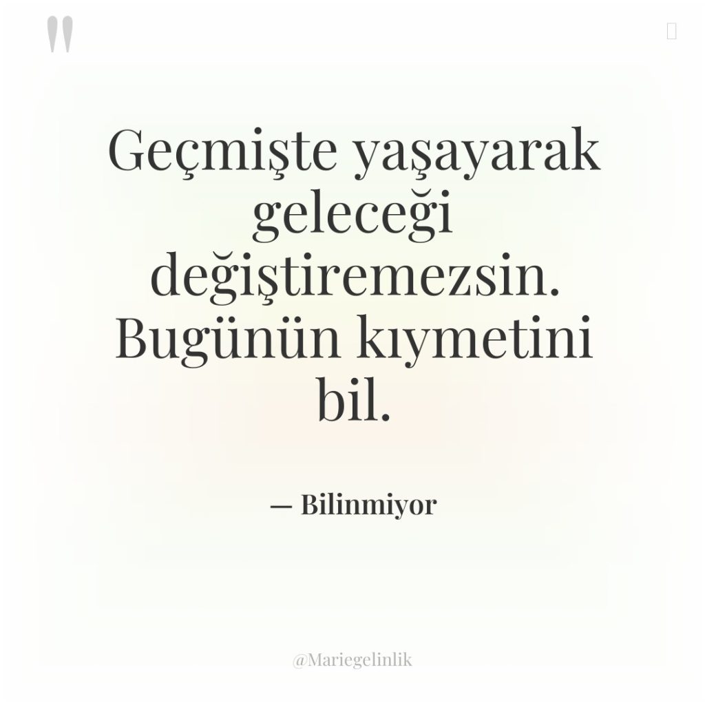 Geçmişte yaşayarak geleceği değiştiremezsin. Bugünün kıymetini bil.