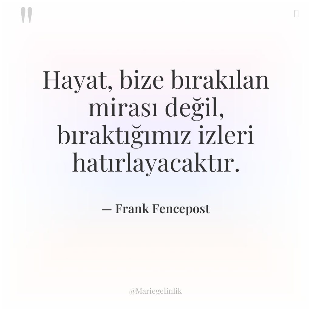 Hayat, bize bırakılan mirası değil, bıraktığımız izleri hatırlayacaktır.