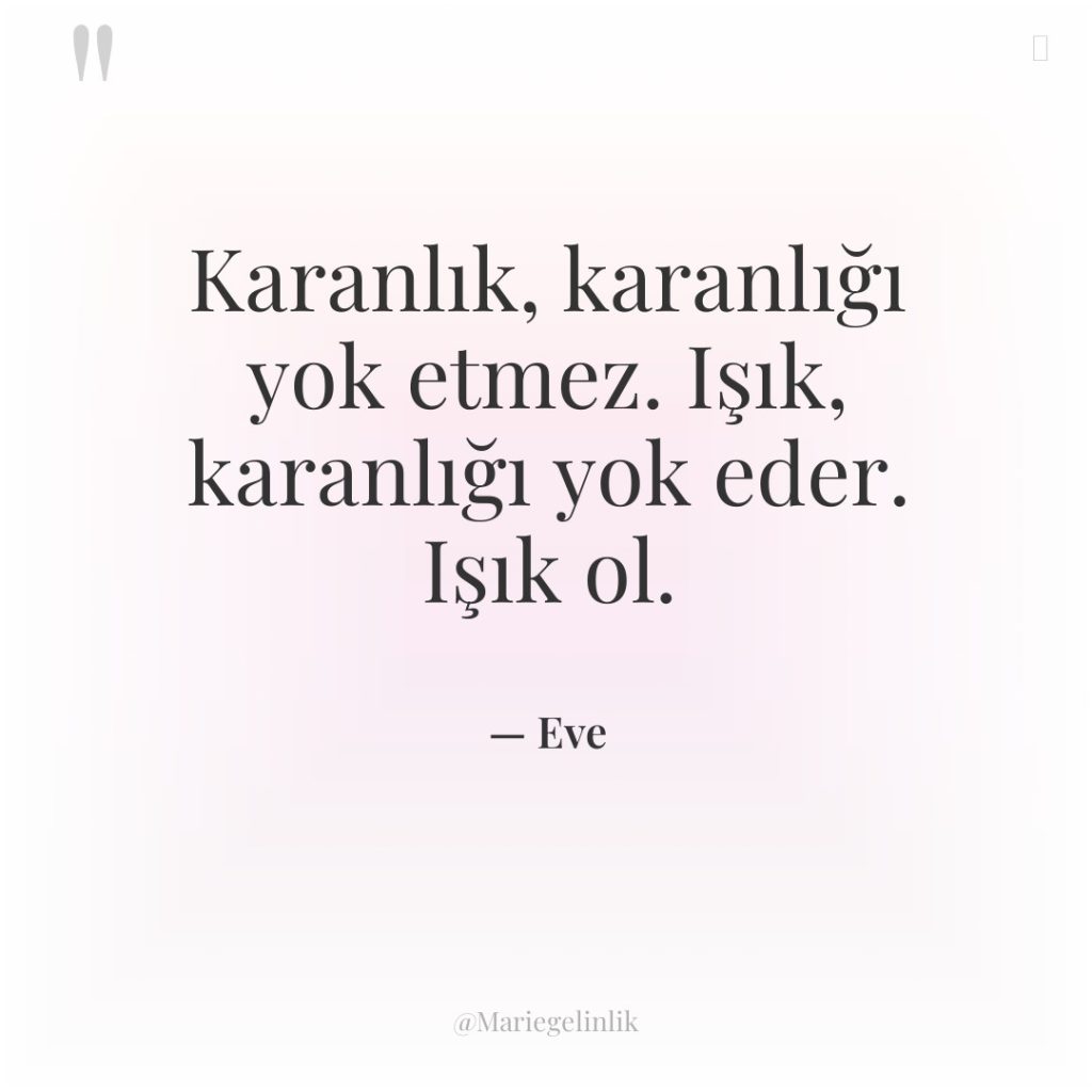 Karanlık, karanlığı yok etmez. Işık, karanlığı yok eder. Işık ol.