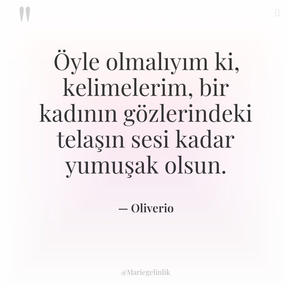 Öyle olmalıyım ki, kelimelerim, bir kadının gözlerindeki telaşın sesi kadar…