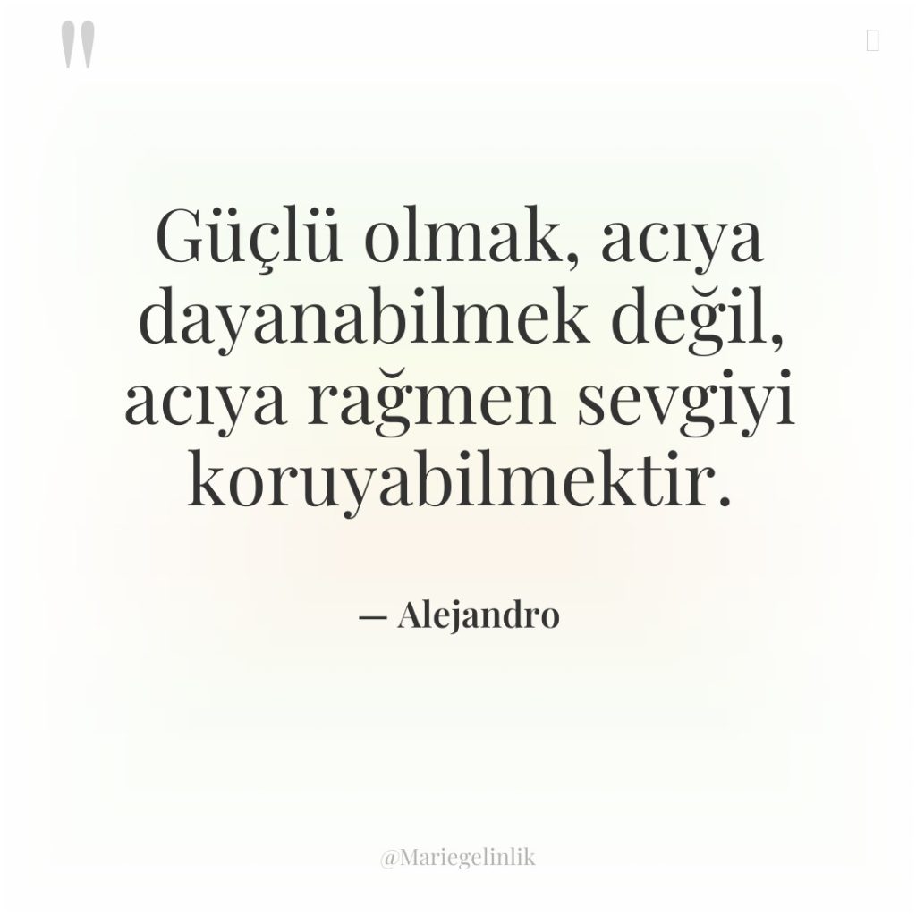 Güçlü olmak, acıya dayanabilmek değil, acıya rağmen sevgiyi koruyabilmektir.