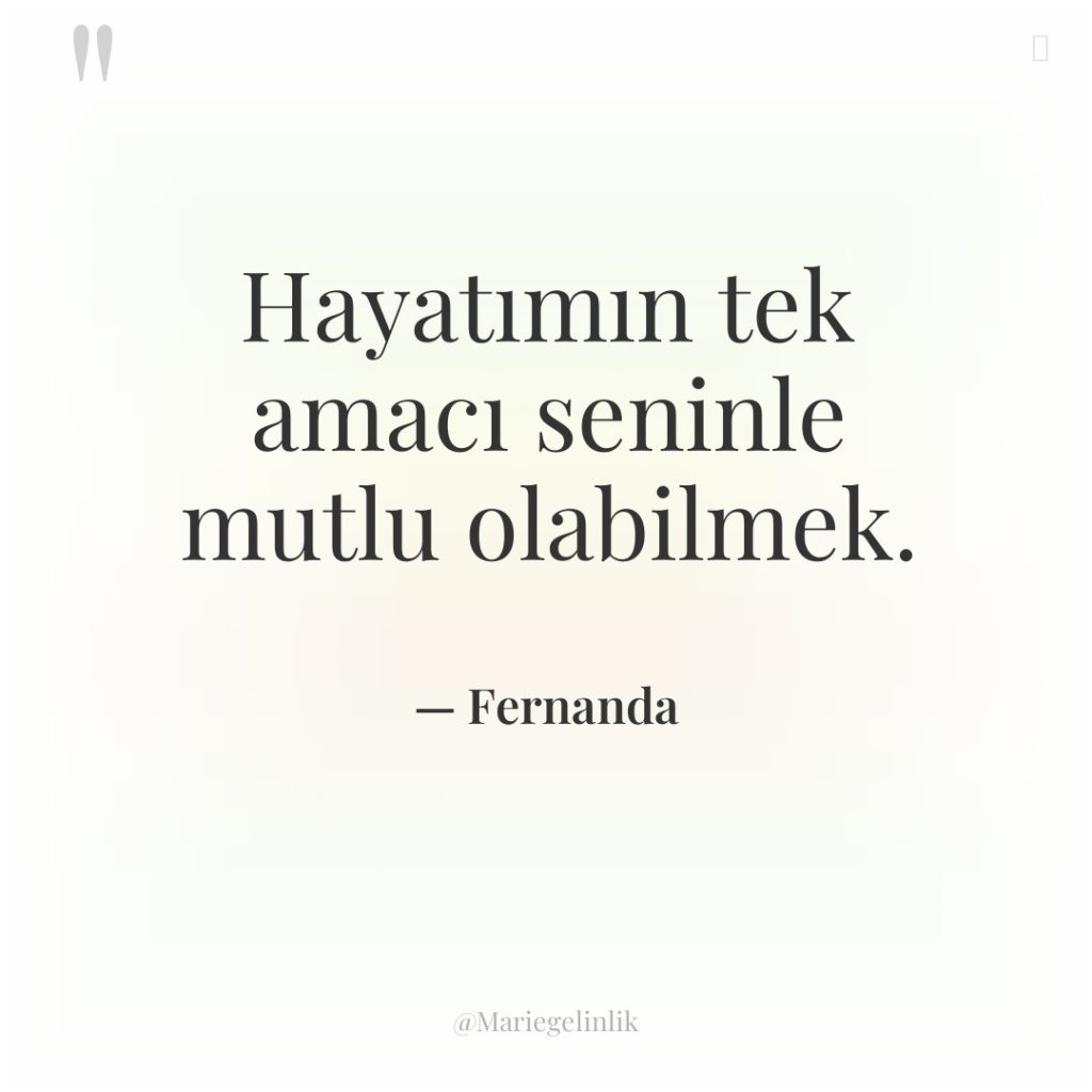 Hayatımın tek amacı seninle mutlu olabilmek.