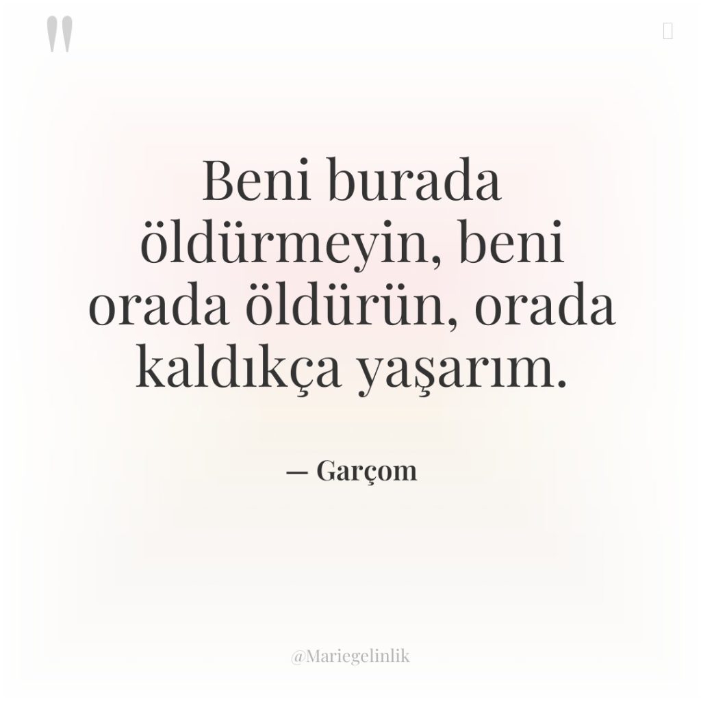 Beni burada öldürmeyin, beni orada öldürün, orada kaldıkça yaşarım.