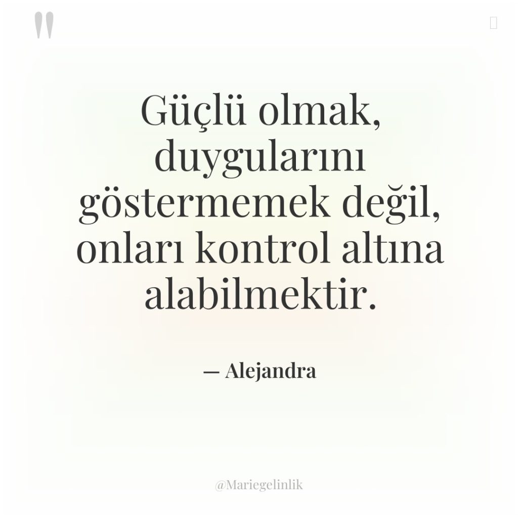 Güçlü olmak, duygularını göstermemek değil, onları kontrol altına alabilmektir.