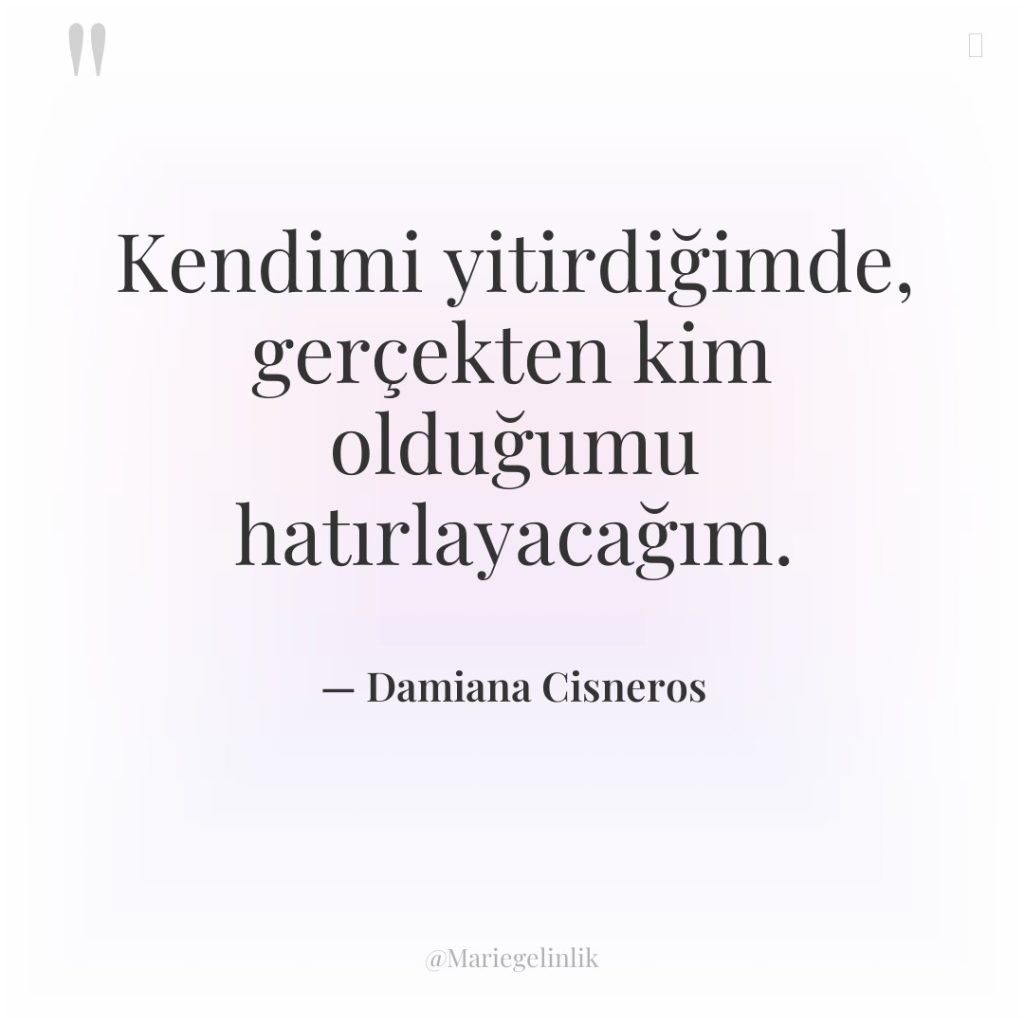 Kendimi yitirdiğimde, gerçekten kim olduğumu hatırlayacağım.