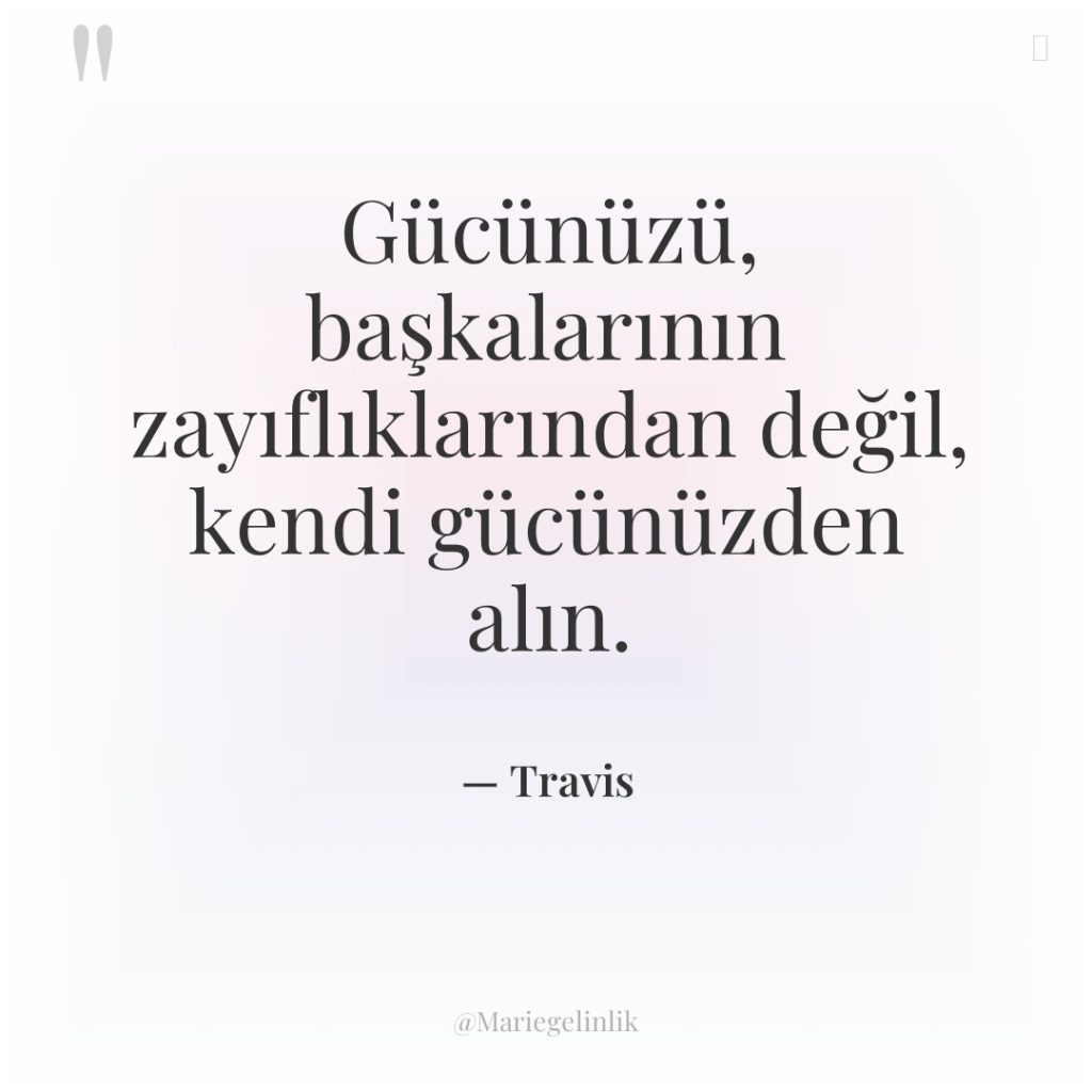 Gücünüzü, başkalarının zayıflıklarından değil, kendi gücünüzden alın.